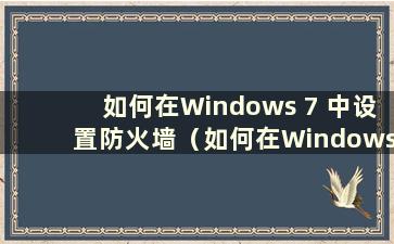 如何在Windows 7 中设置防火墙（如何在Windows 7 中设置防火墙）